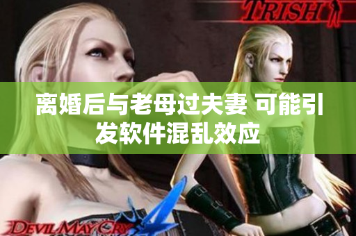 离婚后与老母过夫妻 可能引发软件混乱效应