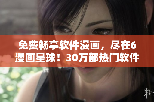免费畅享软件漫画，尽在6漫画星球！30万部热门软件漫画免费观看！