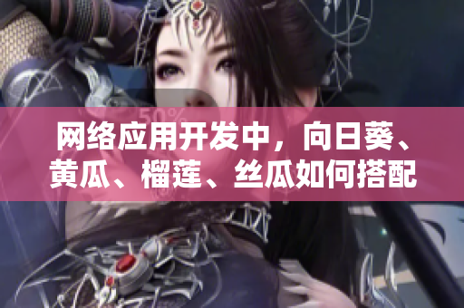 网络应用开发中，向日葵、黄瓜、榴莲、丝瓜如何搭配食用？