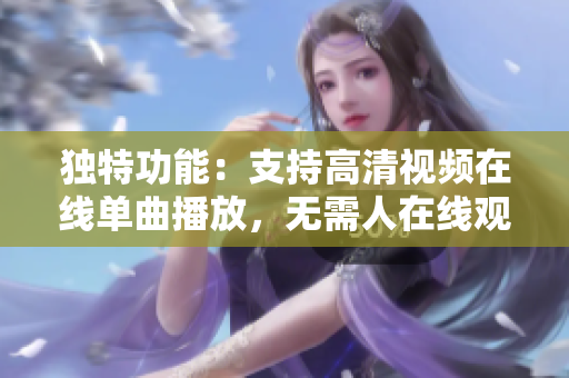独特功能：支持高清视频在线单曲播放，无需人在线观看