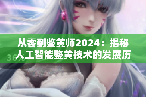 从零到鉴黄师2024：揭秘人工智能鉴黄技术的发展历程
