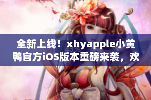 全新上线！xhyapple小黄鸭官方iOS版本重磅来袭，欢迎下载体验