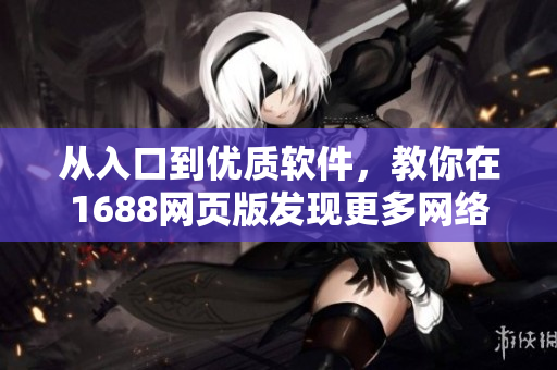 从入口到优质软件，教你在1688网页版发现更多网络创新