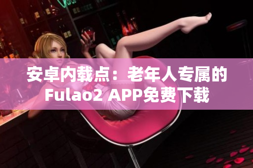 安卓内载点：老年人专属的Fulao2 APP免费下载