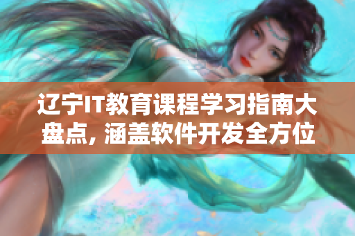 辽宁IT教育课程学习指南大盘点, 涵盖软件开发全方位知识