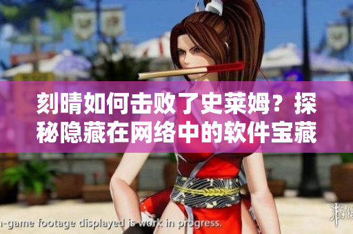 刻晴如何击败了史莱姆？探秘隐藏在网络中的软件宝藏