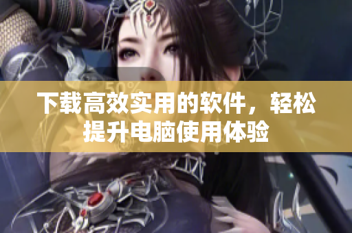 下载高效实用的软件，轻松提升电脑使用体验