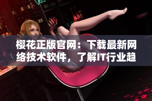 樱花正版官网：下载最新网络技术软件，了解IT行业趋势和优质资源！