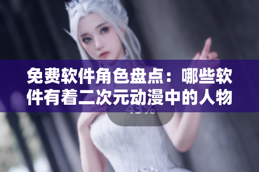 免费软件角色盘点：哪些软件有着二次元动漫中的人物特色？
