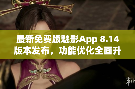 最新免费版魅影App 8.14版本发布，功能优化全面升级