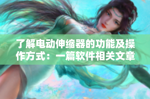 了解电动伸缩器的功能及操作方式：一篇软件相关文章