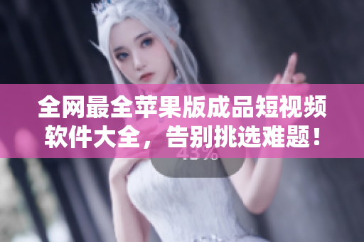 全网最全苹果版成品短视频软件大全，告别挑选难题！