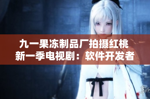 九一果冻制品厂拍摄红桃 新一季电视剧：软件开发者如何成为行业顶尖？