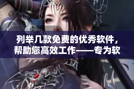 列举几款免费的优秀软件，帮助您高效工作——专为软件编辑制作