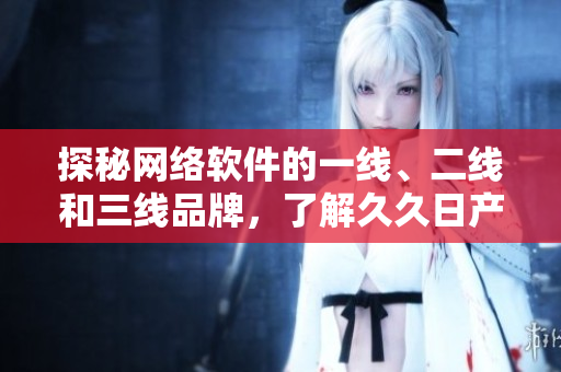 探秘网络软件的一线、二线和三线品牌，了解久久日产式的软件市场竞争