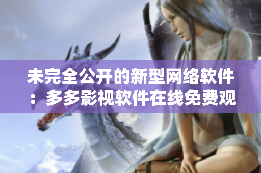 未完全公开的新型网络软件：多多影视软件在线免费观看全集
