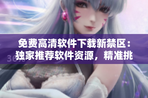 免费高清软件下载新禁区：独家推荐软件资源，精准挑选，尽在此处