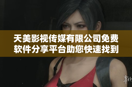 天美影视传媒有限公司免费软件分享平台助您快速找到最新实用工具