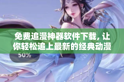 免费追漫神器软件下载, 让你轻松追上最新的经典动漫，体验无限舒适！