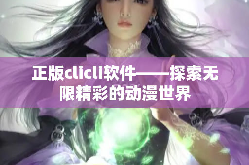 正版clicli软件——探索无限精彩的动漫世界