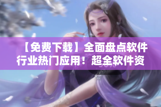 【免费下载】全面盘点软件行业热门应用！超全软件资讯一网打尽
