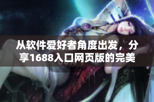 从软件爱好者角度出发，分享1688入口网页版的完美使用心得