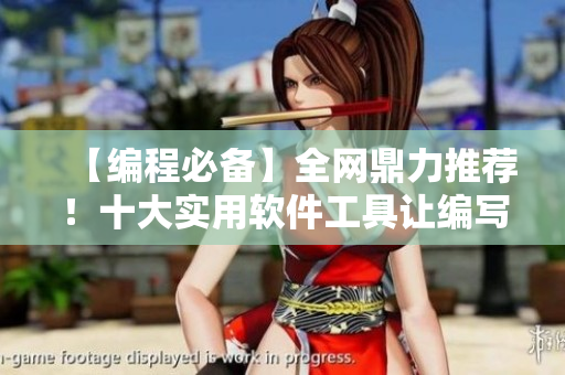 【编程必备】全网鼎力推荐！十大实用软件工具让编写更轻松