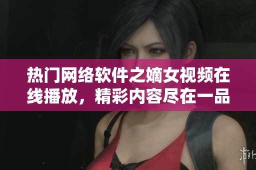 热门网络软件之嫡女视频在线播放，精彩内容尽在一品嫡女应用