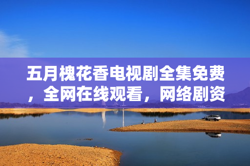 五月槐花香电视剧全集免费，全网在线观看，网络剧资源分享