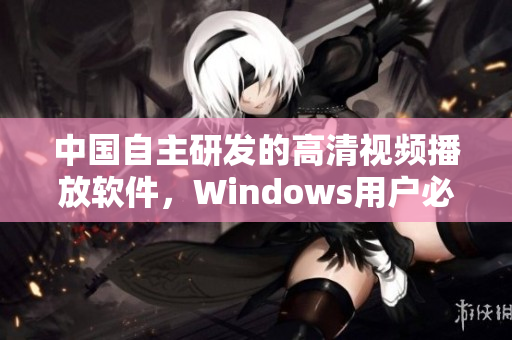中国自主研发的高清视频播放软件，Windows用户必备！
