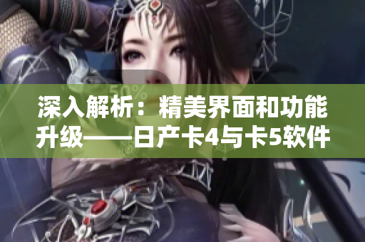 深入解析：精美界面和功能升级——日产卡4与卡5软件区别
