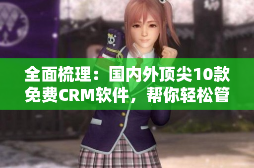 全面梳理：国内外顶尖10款免费CRM软件，帮你轻松管理客户与业务
