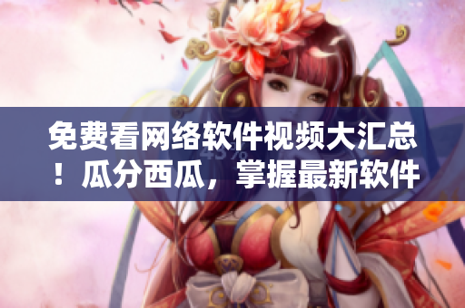 免费看网络软件视频大汇总！瓜分西瓜，掌握最新软件技巧！
