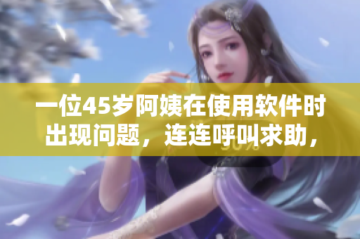 一位45岁阿姨在使用软件时出现问题，连连呼叫求助，你知道原因吗？
