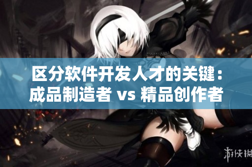 区分软件开发人才的关键：成品制造者 vs 精品创作者