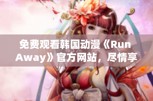 免费观看韩国动漫《Run Away》官方网站，尽情享受激燃热血的冒险之旅！