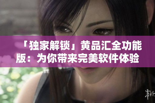 「独家解锁」黄品汇全功能版：为你带来完美软件体验！