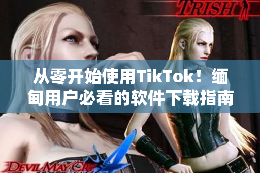 从零开始使用TikTok！缅甸用户必看的软件下载指南