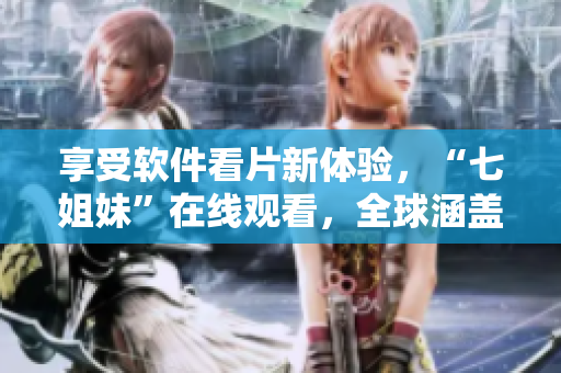 享受软件看片新体验，“七姐妹”在线观看，全球涵盖，无敌播放！