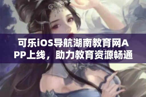 可乐iOS导航湖南教育网APP上线，助力教育资源畅通获取