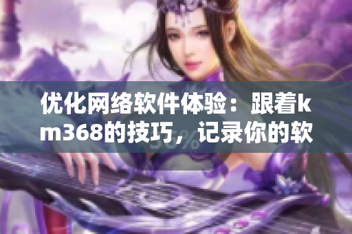 优化网络软件体验：跟着km368的技巧，记录你的软件之旅