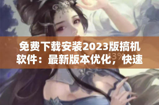 免费下载安装2023版搞机软件：最新版本优化，快速实现梦想