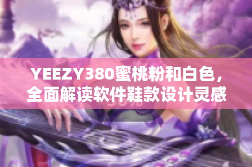 YEEZY380蜜桃粉和白色，全面解读软件鞋款设计灵感