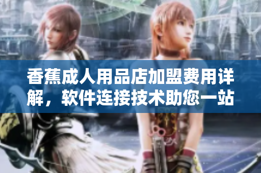 香蕉成人用品店加盟费用详解，软件连接技术助您一站解决