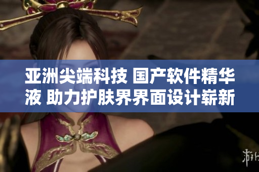 亚洲尖端科技 国产软件精华液 助力护肤界界面设计崭新风貌