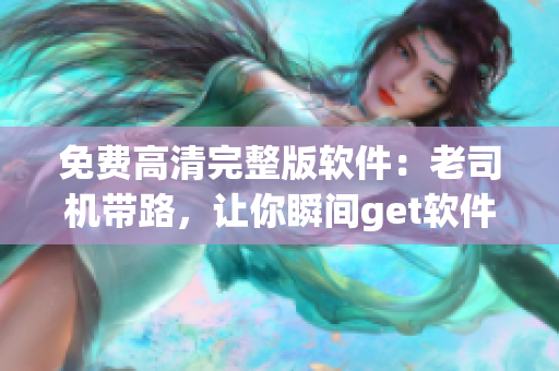 免费高清完整版软件：老司机带路，让你瞬间get软件使用技巧