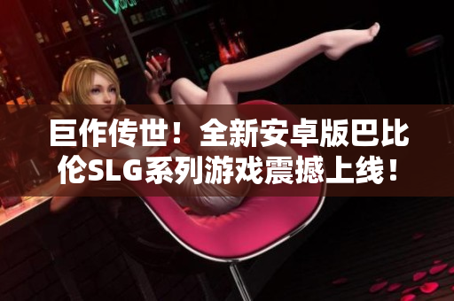 巨作传世！全新安卓版巴比伦SLG系列游戏震撼上线！