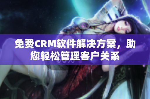 免费CRM软件解决方案，助您轻松管理客户关系