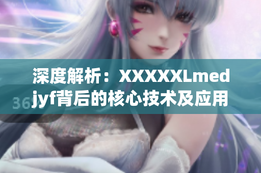 深度解析：XXXXXLmedjyf背后的核心技术及应用场景