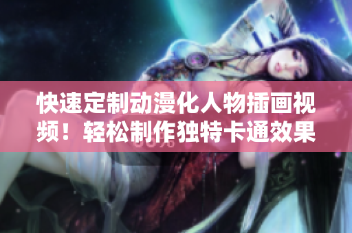 快速定制动漫化人物插画视频！轻松制作独特卡通效果的软件推荐